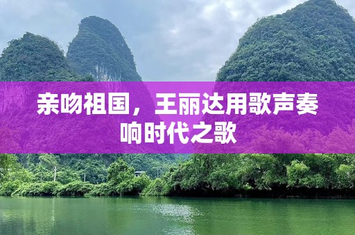 亲吻祖国，王丽达用歌声奏响时代之歌