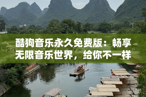 酷狗音乐永久免费版：畅享无限音乐世界，给你不一样的听觉盛宴！