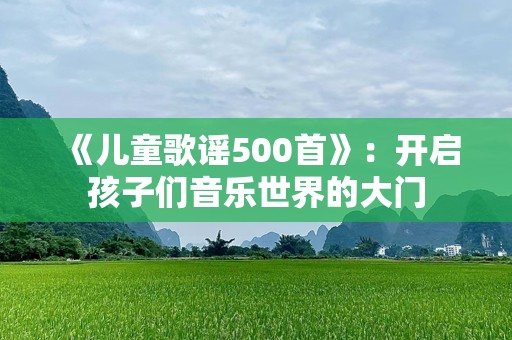 《儿童歌谣500首》：开启孩子们音乐世界的大门