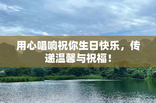 用心唱响祝你生日快乐，传递温馨与祝福！