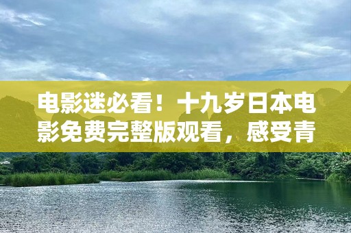 电影迷必看！十九岁日本电影免费完整版观看，感受青春的精彩与心动