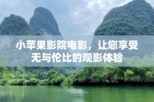 小苹果影院电影，让您享受无与伦比的观影体验