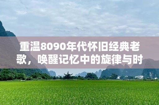 重温8090年代怀旧经典老歌，唤醒记忆中的旋律与时光