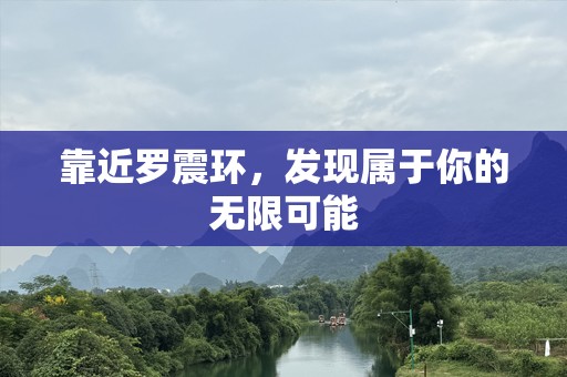 靠近罗震环，发现属于你的无限可能