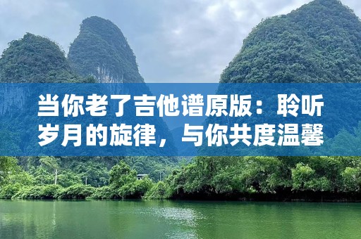 当你老了吉他谱原版：聆听岁月的旋律，与你共度温馨时光