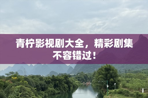 青柠影视剧大全，精彩剧集不容错过！