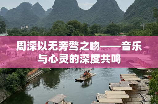 周深以无旁骛之吻——音乐与心灵的深度共鸣