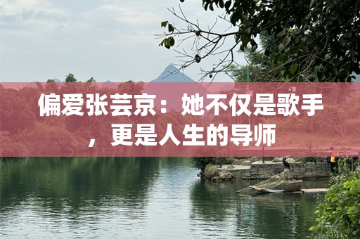 偏爱张芸京：她不仅是歌手，更是人生的导师