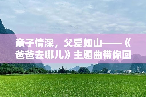 亲子情深，父爱如山——《爸爸去哪儿》主题曲带你回味无穷的亲情瞬间