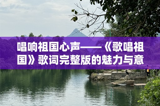 唱响祖国心声——《歌唱祖国》歌词完整版的魅力与意义