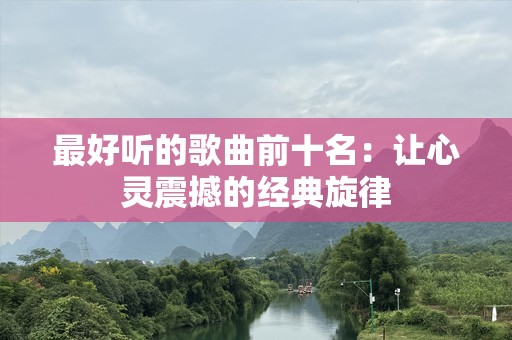 最好听的歌曲前十名：让心灵震撼的经典旋律