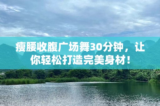 瘦腰收腹广场舞30分钟，让你轻松打造完美身材！