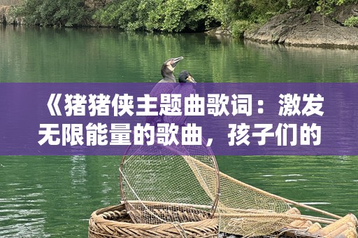 《猪猪侠主题曲歌词：激发无限能量的歌曲，孩子们的成长伴侣》