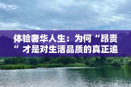 体验奢华人生：为何“昂贵”才是对生活品质的真正追求