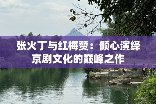 张火丁与红梅赞：倾心演绎京剧文化的巅峰之作