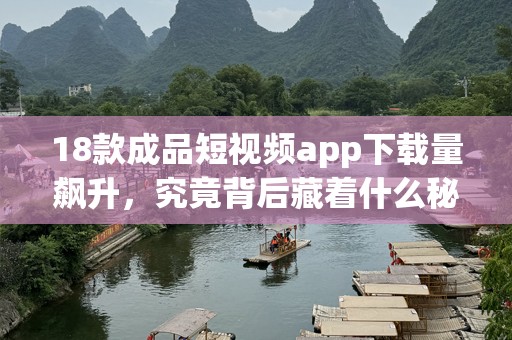 18款成品短视频app下载量飙升，究竟背后藏着什么秘密？