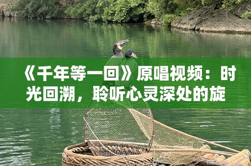 《千年等一回》原唱视频：时光回溯，聆听心灵深处的旋律