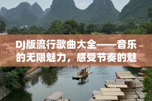 DJ版流行歌曲大全——音乐的无限魅力，感受节奏的魅力