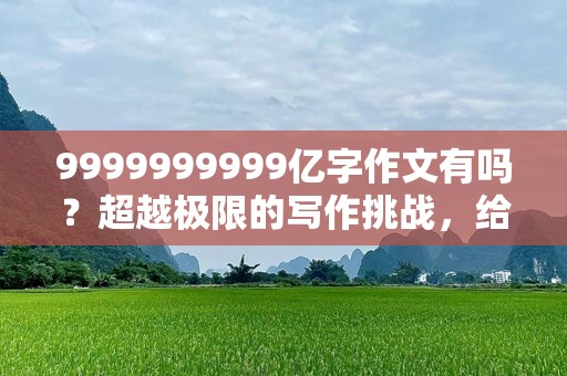 9999999999亿字作文有吗？超越极限的写作挑战，给你不一样的灵感！