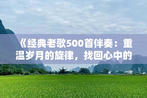 《经典老歌500首伴奏：重温岁月的旋律，找回心中的记忆》