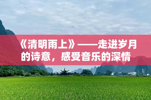 《清明雨上》——走进岁月的诗意，感受音乐的深情
