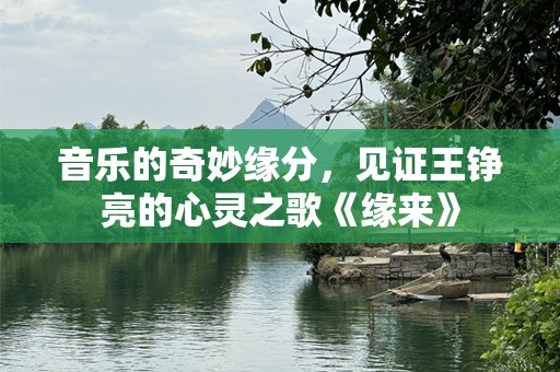 音乐的奇妙缘分，见证王铮亮的心灵之歌《缘来》