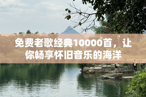 免费老歌经典10000首，让你畅享怀旧音乐的海洋