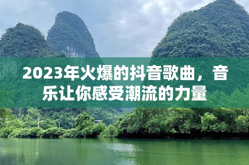 2023年火爆的抖音歌曲，音乐让你感受潮流的力量