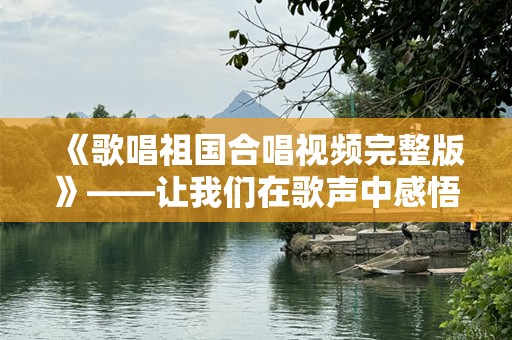 《歌唱祖国合唱视频完整版》——让我们在歌声中感悟祖国的伟大与辉煌