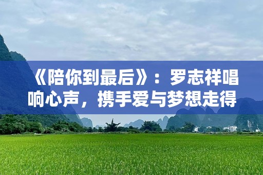 《陪你到最后》：罗志祥唱响心声，携手爱与梦想走得更远