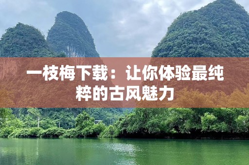 一枝梅下载：让你体验最纯粹的古风魅力