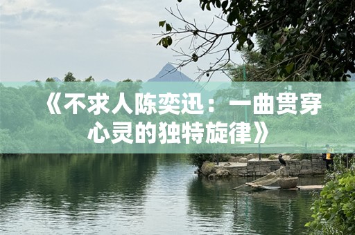 《不求人陈奕迅：一曲贯穿心灵的独特旋律》