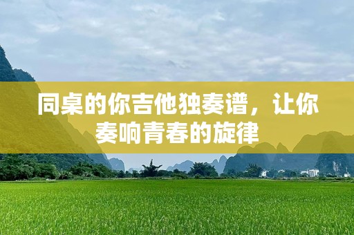 同桌的你吉他独奏谱，让你奏响青春的旋律