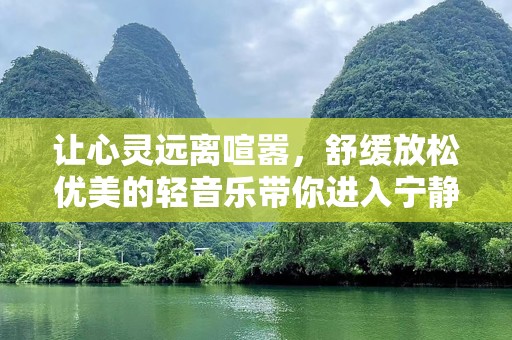 让心灵远离喧嚣，舒缓放松优美的轻音乐带你进入宁静世界