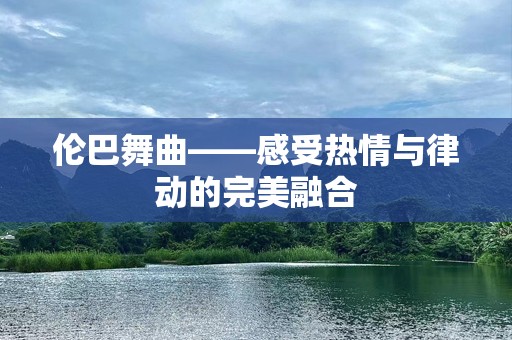 伦巴舞曲——感受热情与律动的完美融合