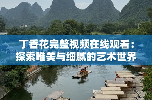 丁香花完整视频在线观看：探索唯美与细腻的艺术世界