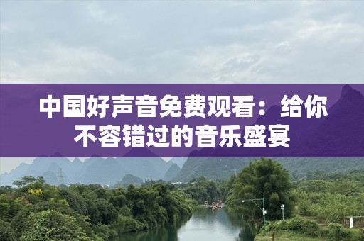 中国好声音免费观看：给你不容错过的音乐盛宴