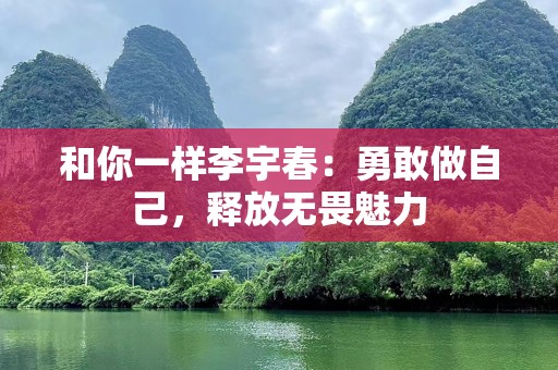 和你一样李宇春：勇敢做自己，释放无畏魅力