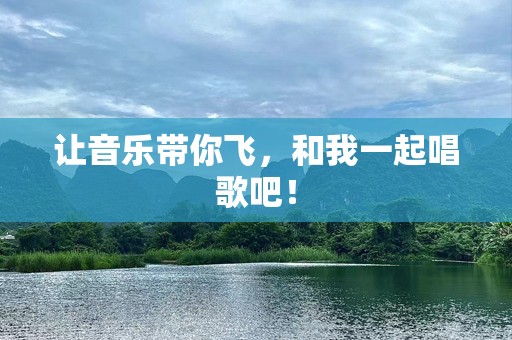 让音乐带你飞，和我一起唱歌吧！