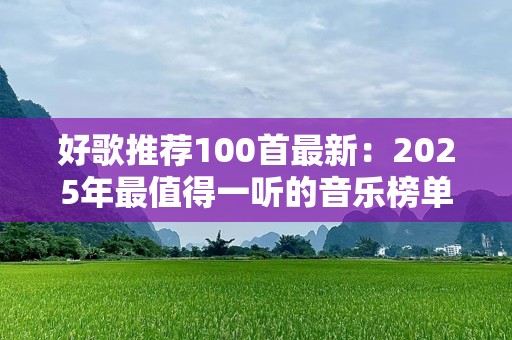 好歌推荐100首最新：2025年最值得一听的音乐榜单