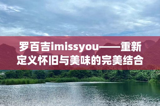 罗百吉imissyou——重新定义怀旧与美味的完美结合