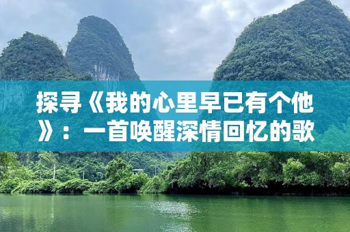 探寻《我的心里早已有个他》：一首唤醒深情回忆的歌曲