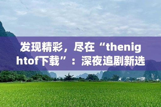 发现精彩，尽在“thenightof下载”：深夜追剧新选择