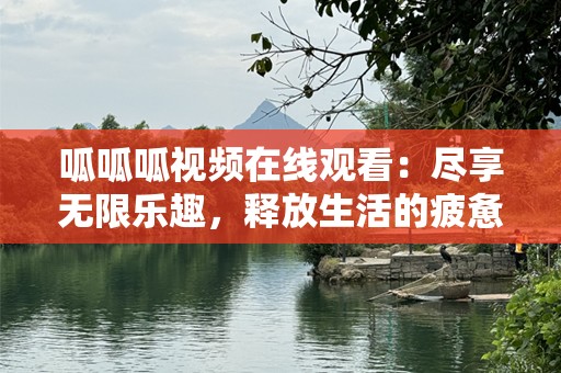 呱呱呱视频在线观看：尽享无限乐趣，释放生活的疲惫