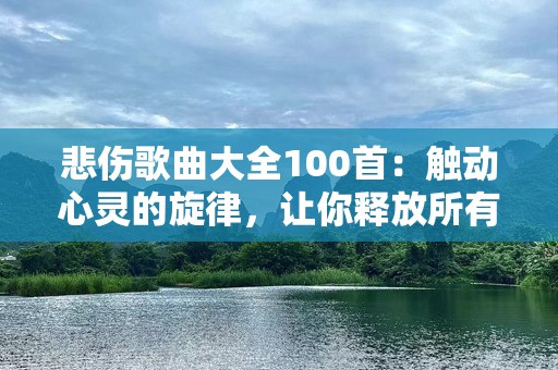 悲伤歌曲大全100首：触动心灵的旋律，让你释放所有情感