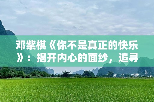 邓紫棋《你不是真正的快乐》：揭开内心的面纱，追寻真正的幸福