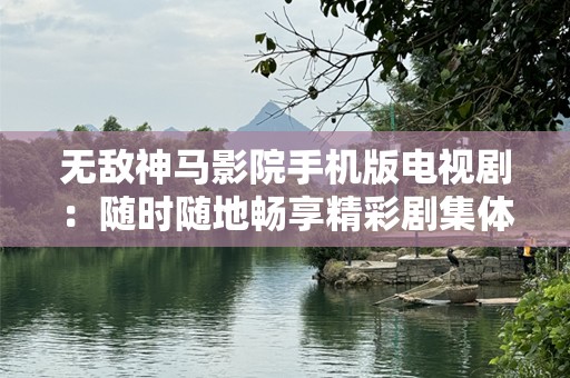 无敌神马影院手机版电视剧：随时随地畅享精彩剧集体验