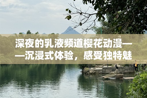 深夜的乳液频道樱花动漫——沉浸式体验，感受独特魅力