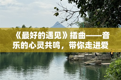 《最好的遇见》插曲——音乐的心灵共鸣，带你走进爱的旋律