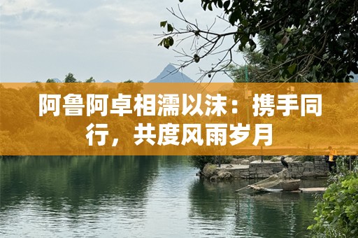 阿鲁阿卓相濡以沫：携手同行，共度风雨岁月